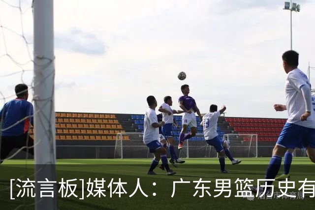 [流言板]媒体人：广东男篮历史有一个铁律，锋线强则广东男篮强